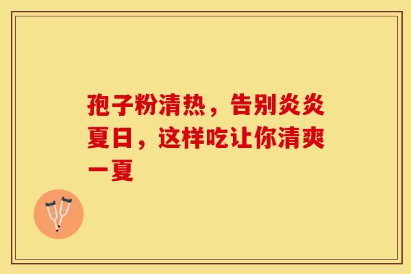 孢子粉清热，告别炎炎夏日，这样吃让你清爽一夏