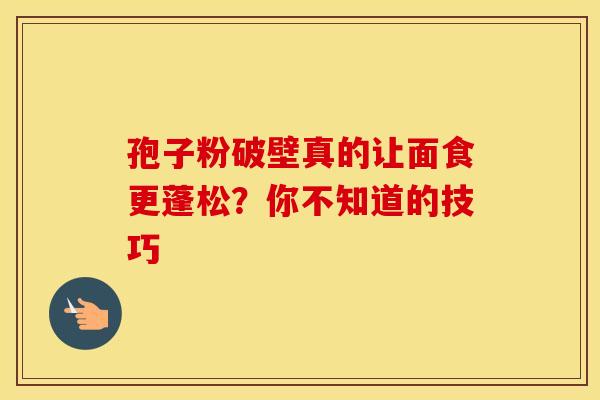 孢子粉破壁真的让面食更蓬松？你不知道的技巧
