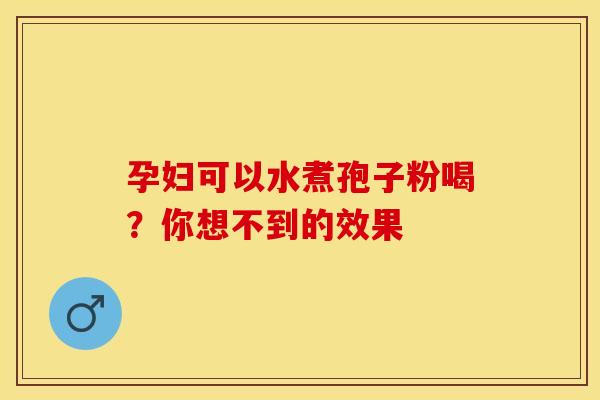 孕妇可以水煮孢子粉喝？你想不到的效果