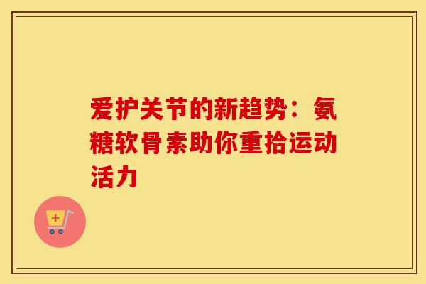 爱护关节的新趋势：氨糖软骨素助你重拾运动活力