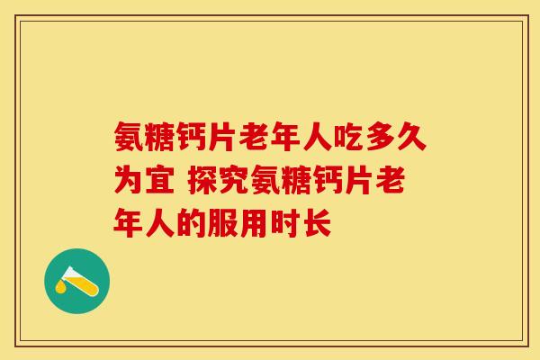 氨糖钙片老年人吃多久为宜 探究氨糖钙片老年人的服用时长 氨糖钙片老年人吃多久为宜 探究氨糖钙片老年人的服用时长