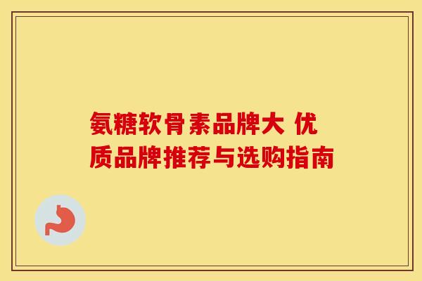 氨糖软骨素品牌大 优质品牌推荐与选购指南