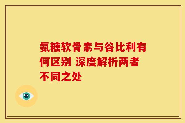 氨糖软骨素与谷比利有何区别 深度解析两者不同之处 氨糖软骨素与谷比利有何区别 深度解析两者不同之处