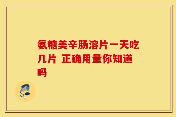 氨糖美辛肠溶片一天吃几片 正确用量你知道吗