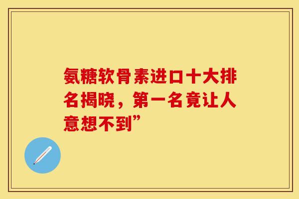 氨糖软骨素进口十大排名揭晓,第一名竟让人意想不到” 氨糖软骨素进口十大排名揭晓,第一名竟让人意想不到”