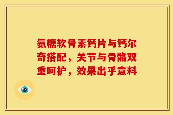 氨糖软骨素钙片与钙尔奇搭配,关节与骨骼双重呵护,效果出乎意料 氨糖软骨素钙片与钙尔奇搭配,关节与骨骼双重呵护,效果出乎意料