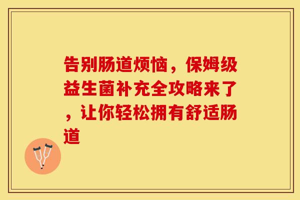 告别肠道烦恼，保姆级益生菌补充全攻略来了，让你轻松拥有舒适肠道