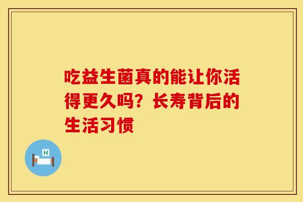 吃益生菌真的能让你活得更久吗？长寿背后的生活习惯