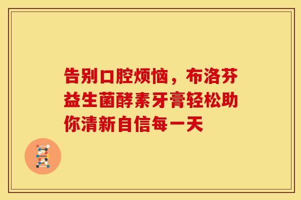 告别口腔烦恼,布洛芬益生菌酵素牙膏轻松助你清新自信每一天 告别口腔烦恼,布洛芬益生菌酵素牙膏轻松助你清新自信每一天