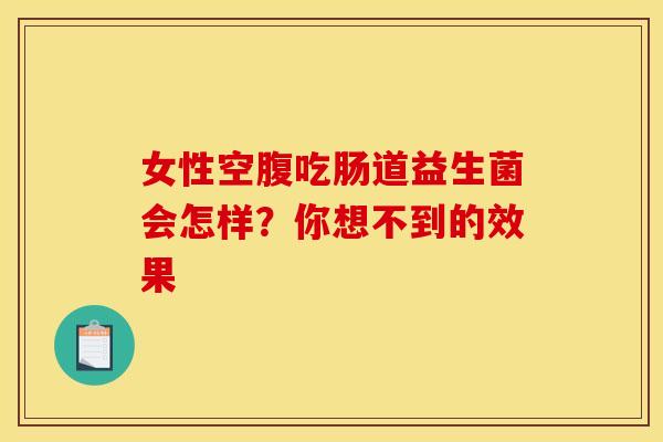 女性空腹吃肠道益生菌会怎样？你想不到的效果