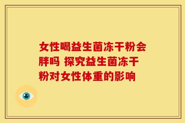 女性喝益生菌冻干粉会胖吗 探究益生菌冻干粉对女性体重的影响