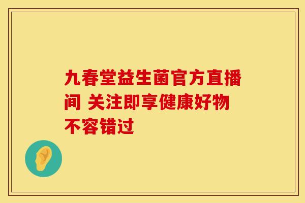 九春堂益生菌官方直播间 关注即享健康好物不容错过