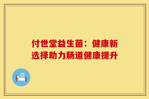 付世堂益生菌:健康新选择助力肠道健康提升 付世堂益生菌:健康新选择助力肠道健康提升