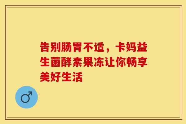 告别肠胃不适，卡妈益生菌酵素果冻让你畅享美好生活