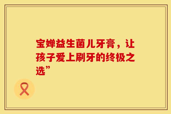 宝婵益生菌儿牙膏，让孩子爱上刷牙的终极之选”