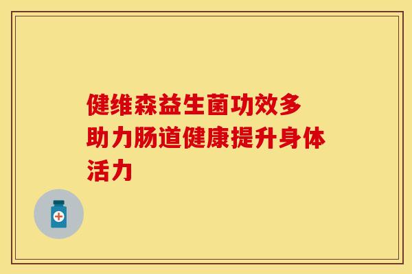 健维森益生菌功效多 助力肠道健康提升身体活力