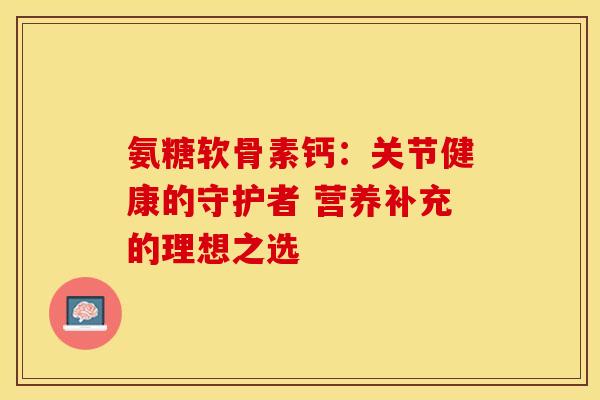 氨糖软骨素钙：关节健康的守护者 营养补充的理想之选