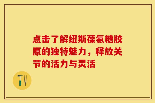 点击了解纽斯葆氨糖胶原的独特魅力,释放关节的活力与灵活 点击了解纽斯葆氨糖胶原的独特魅力,释放关节的活力与灵活