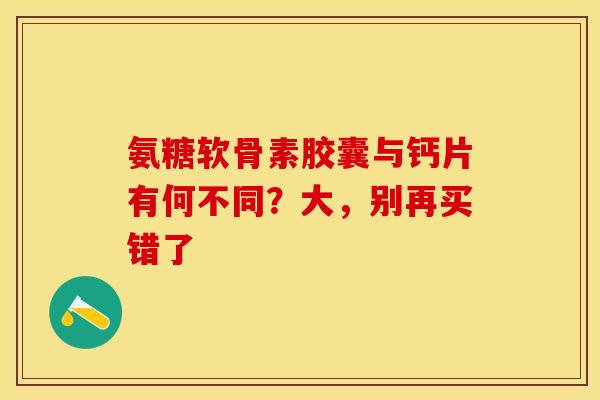 氨糖软骨素胶囊与钙片有何不同？大，别再买错了