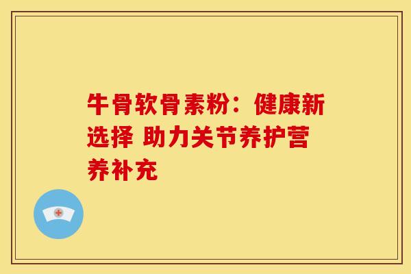 牛骨软骨素粉:健康新选择 助力关节养护营养补充 牛骨软骨素粉:健康新选择 助力关节养护营养补充
