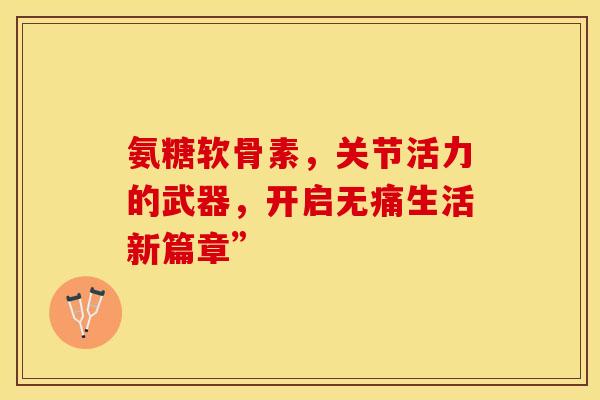氨糖软骨素，关节活力的武器，开启无痛生活新篇章”