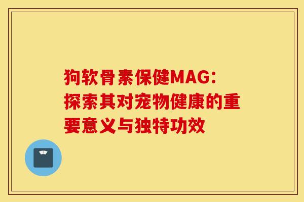 狗软骨素保健MAG：探索其对宠物健康的重要意义与独特功效