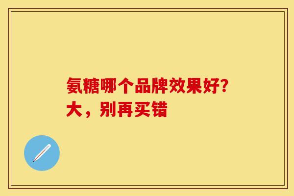 氨糖哪个品牌效果好？大，别再买错