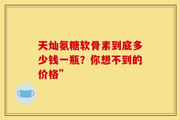 天灿氨糖软骨素到底多少钱一瓶？你想不到的价格”