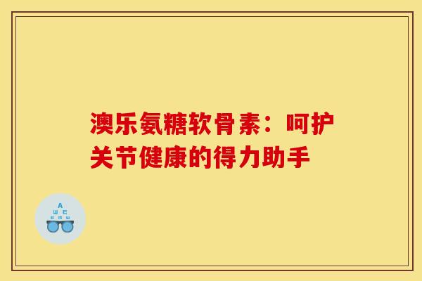 澳乐氨糖软骨素：呵护关节健康的得力助手