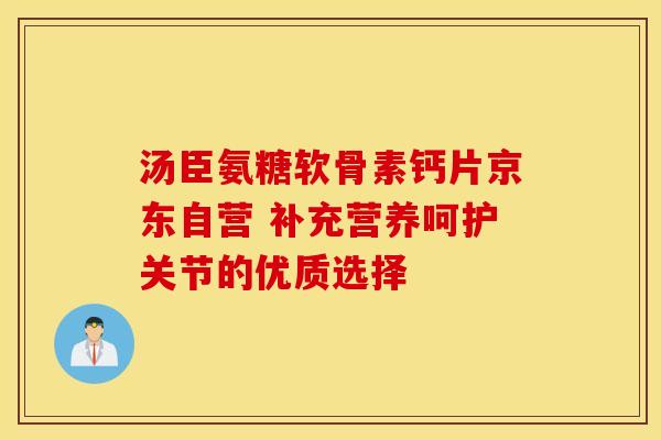 汤臣氨糖软骨素钙片京东自营 补充营养呵护关节的优质选择 汤臣氨糖软骨素钙片京东自营 补充营养呵护关节的优质选择