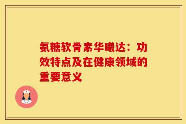 氨糖软骨素华曦达：功效特点及在健康领域的重要意义