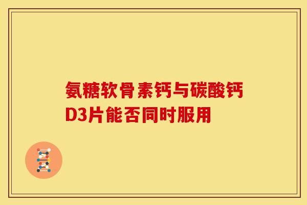 氨糖软骨素钙与碳酸钙D3片能否同时服用