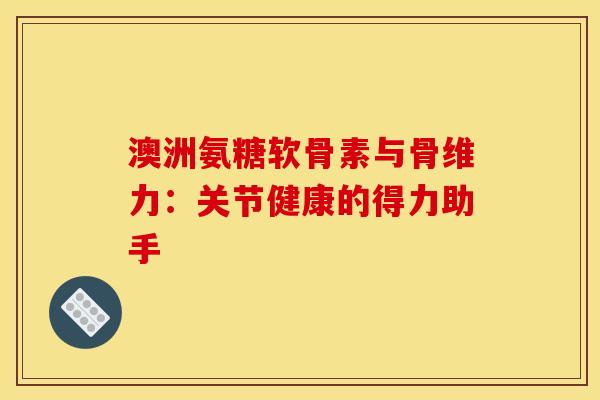 澳洲氨糖软骨素与骨维力：关节健康的得力助手