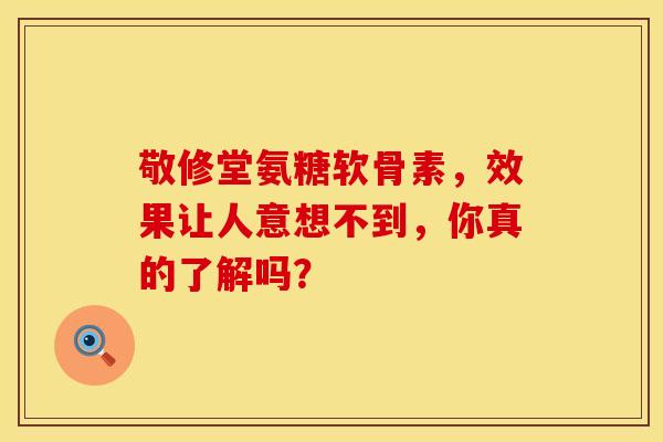 敬修堂氨糖软骨素，效果让人意想不到，你真的了解吗？