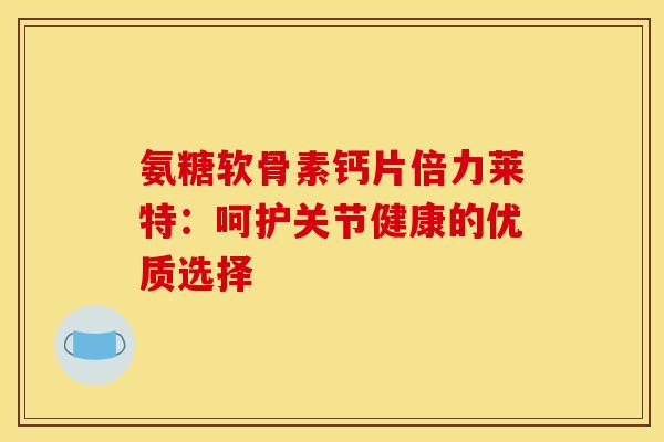 氨糖软骨素钙片倍力莱特：呵护关节健康的优质选择