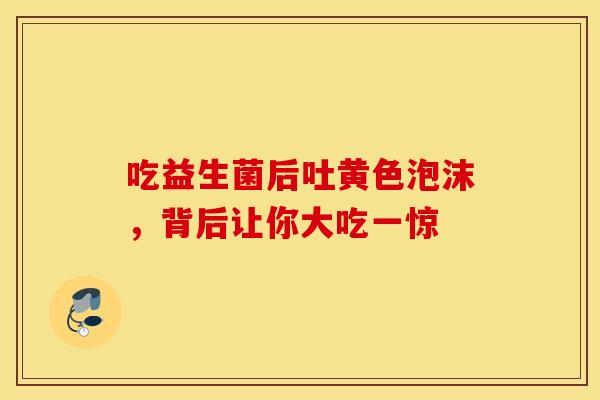吃益生菌后吐黄色泡沫，背后让你大吃一惊