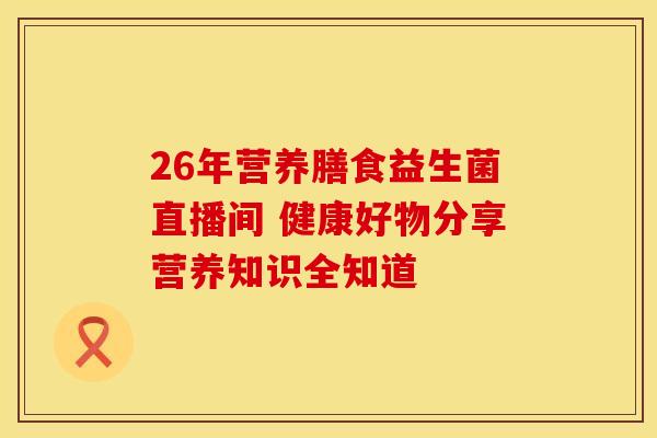 26年营养膳食益生菌直播间 健康好物分享营养知识全知道