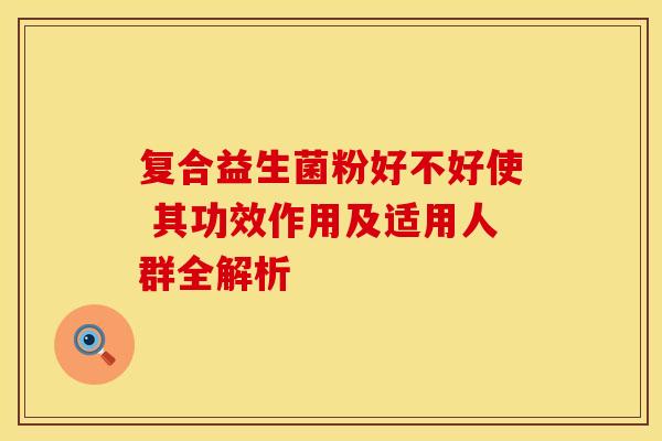 复合益生菌粉好不好使 其功效作用及适用人群全解析 复合益生菌粉好不好使 其功效作用及适用人群全解析