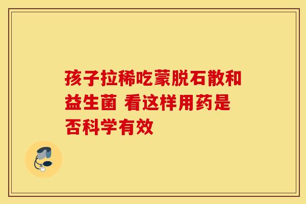 孩子拉稀吃蒙脱石散和益生菌 看这样用药是否科学有效 孩子拉稀吃蒙脱石散和益生菌 看这样用药是否科学有效