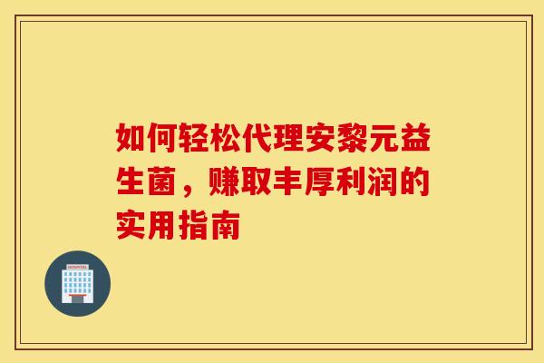 如何轻松代理安黎元益生菌，赚取丰厚利润的实用指南