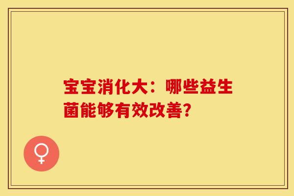 宝宝消化大：哪些益生菌能够有效改善？