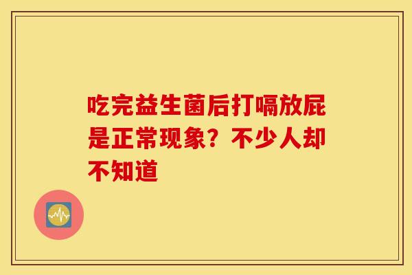 吃完益生菌后打嗝放屁是正常现象?不少人却不知道 吃完益生菌后打嗝放屁是正常现象?不少人却不知道