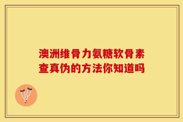 澳洲维骨力氨糖软骨素查真伪的方法你知道吗