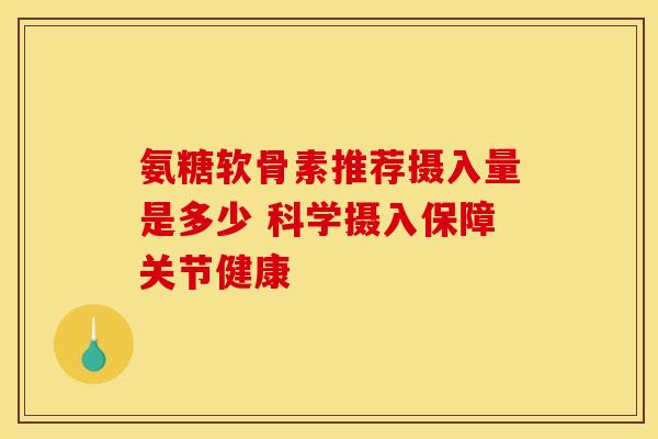 氨糖软骨素推荐摄入量是多少 科学摄入保障关节健康 氨糖软骨素推荐摄入量是多少 科学摄入保障关节健康