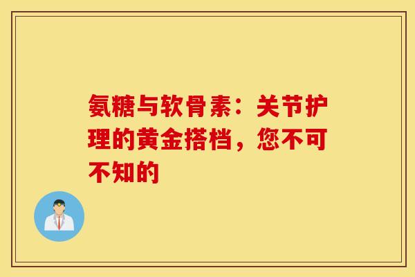 氨糖与软骨素:关节护理的黄金搭档,您不可不知的 氨糖与软骨素:关节护理的黄金搭档,您不可不知的