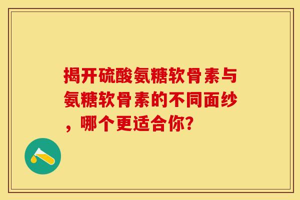 揭开硫酸氨糖软骨素与氨糖软骨素的不同面纱,哪个更适合你? 揭开硫酸氨糖软骨素与氨糖软骨素的不同面纱,哪个更适合你?