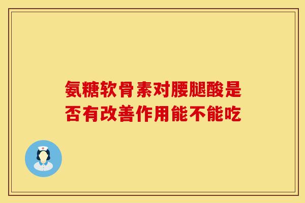 氨糖软骨素对腰腿酸是否有改善作用能不能吃