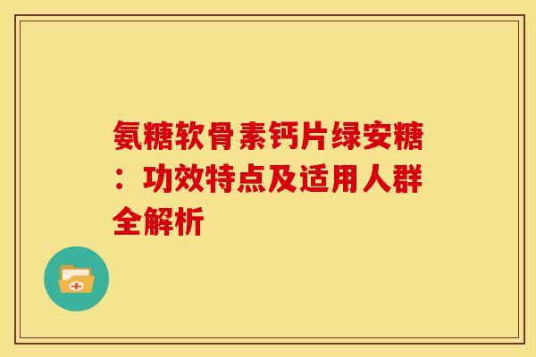 氨糖软骨素钙片绿安糖：功效特点及适用人群全解析