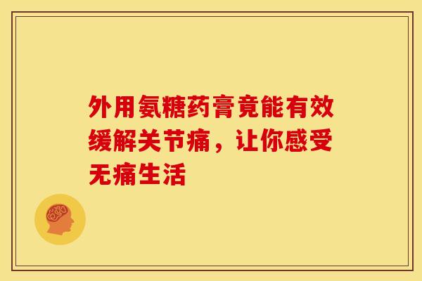 外用氨糖药膏竟能有效缓解关节痛，让你感受无痛生活