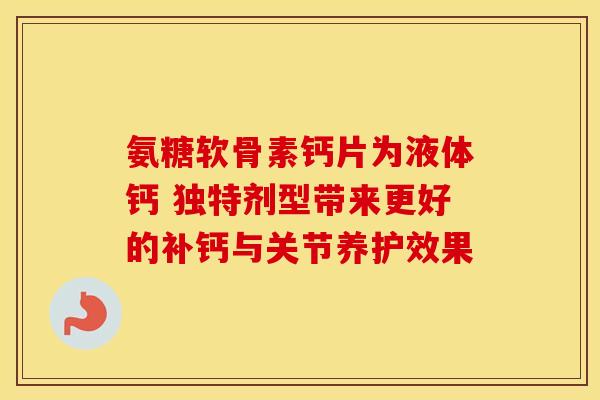 氨糖软骨素钙片为液体钙 独特剂型带来更好的补钙与关节养护效果
